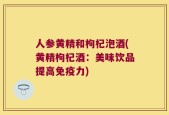 人参黄精和枸杞泡酒(黄精枸杞酒：美味饮品提高免疫力)