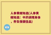 人参黄精知鑫(人参黄精知鑫：中药调理身体，养生保健佳品)