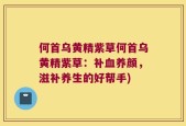 何首乌黄精紫草何首乌黄精紫草：补血养颜，滋补养生的好帮手)