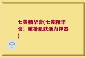 七黄精华膏(七黄精华膏：重拾肌肤活力神器)
