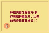 种植黄精怎样配方(制作黄精种植配方，让你的农作物茁壮成长！)