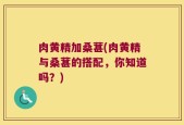 肉黄精加桑葚(肉黄精与桑葚的搭配，你知道吗？)
