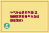 补气补血黄精剂量(正确使用黄精补气补血的剂量建议)