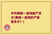中药黄精一亩地能产多少(黄精一亩地的产量是多少？)