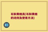 石斛黄精高(石斛黄精的功效及使用方法)