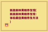 新泉新林黄精养生馆(新泉新林黄精养生馆：体验最佳黄精养生方法)