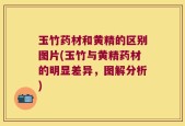 玉竹药材和黄精的区别图片(玉竹与黄精药材的明显差异，图解分析)