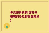 冬瓜排骨黄精(营养又美味的冬瓜排骨黄精汤)
