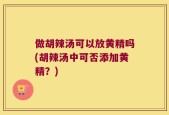 做胡辣汤可以放黄精吗(胡辣汤中可否添加黄精？)