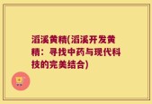 滔溪黄精(滔溪开发黄精：寻找中药与现代科技的完美结合)