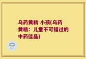 乌药黄精 小孩(乌药黄精：儿童不可错过的中药佳品)