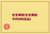 伦生黄精(伦生黄精：中药材的佳品)