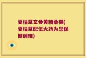 夏枯草玄参黄精桑椹(夏枯草配伍大药为您保健调理)