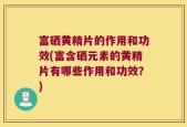 富硒黄精片的作用和功效(富含硒元素的黄精片有哪些作用和功效？)
