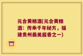元合黄精酒(元合黄精酒：传承千年秘方，福建贵州最美酱香之一)