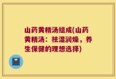 山药黄精汤组成(山药黄精汤：祛湿润燥，养生保健的理想选择)