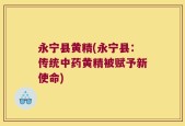 永宁县黄精(永宁县：传统中药黄精被赋予新使命)