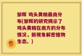 邹辉 鸡头黄精最南分布(邹辉的研究揭示了鸡头黄精在南方的分布情况，新视角解密植物生态。)