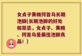 女贞子黄精何首乌长期泡脚(长期泡脚的好处和禁忌，女贞子、黄精、何首乌是最佳泡脚良品！)
