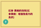 红参 黄精的功效(红参黄精：增强免疫力的良药)