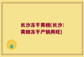 长沙冻干黄精(长沙：黄精冻干产销两旺)