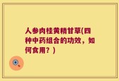 人参肉桂黄精甘草(四种中药组合的功效，如何食用？)
