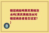 糖尿病能喝黄芪黄精泡水吗(黄芪黄精泡水对糖尿病患者是否适宜？)