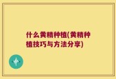 什么黄精种植(黄精种植技巧与方法分享)