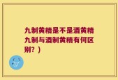 九制黄精是不是酒黄精九制与酒制黄精有何区别？)