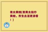 姜太黄精(姜黄太极炒黄精，养生去湿更添香！)