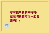 草莓能与黄精同吃吗(草莓与黄精可以一起食用吗？)