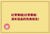 红枣黄精(红枣黄精：滋补佳品的完美组合)