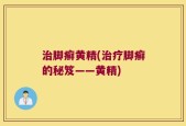 治脚癣黄精(治疗脚癣的秘笈——黄精)