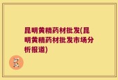 昆明黄精药材批发(昆明黄精药材批发市场分析报道)