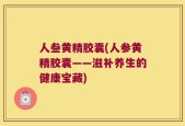 人叁黄精胶囊(人参黄精胶囊——滋补养生的健康宝藏)