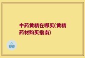中药黄精在哪买(黄精药材购买指南)