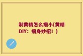 制黄精怎么瘦小(黄精DIY：瘦身妙招！)