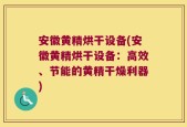 安徽黄精烘干设备(安徽黄精烘干设备：高效、节能的黄精干燥利器)