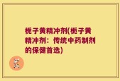 栀子黄精冲剂(栀子黄精冲剂：传统中药制剂的保健首选)