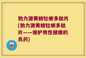 勃力源黄精牡蛎多肽片(勃力源黄精牡蛎多肽片——保护男性健康的良药)