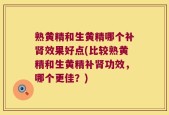熟黄精和生黄精哪个补肾效果好点(比较熟黄精和生黄精补肾功效，哪个更佳？)