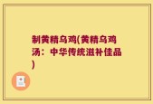 制黄精乌鸡(黄精乌鸡汤：中华传统滋补佳品)