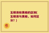 五粮液和黄精的区别(五粮液与黄精，如何区分？)