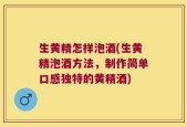 生黄精怎样泡酒(生黄精泡酒方法，制作简单口感独特的黄精酒)