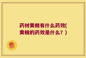 药材黄精有什么药效(黄精的药效是什么？)