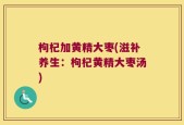 枸杞加黄精大枣(滋补养生：枸杞黄精大枣汤)