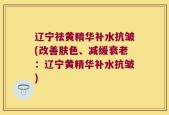 辽宁祛黄精华补水抗皱(改善肤色、减缓衰老：辽宁黄精华补水抗皱)