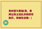 焦树德与黄精(焦、黄两位院士团队共同研究新药，突破性进展！)