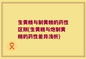 生黄精与制黄精的药性区别(生黄精与炮制黄精的药性差异浅析)