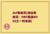 dnf黄精灵(探秘黄精灵：DNF最强BOSS之一的来源)